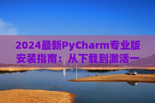 2024最新PyCharm专业版安装指南：从下载到激活一步到位